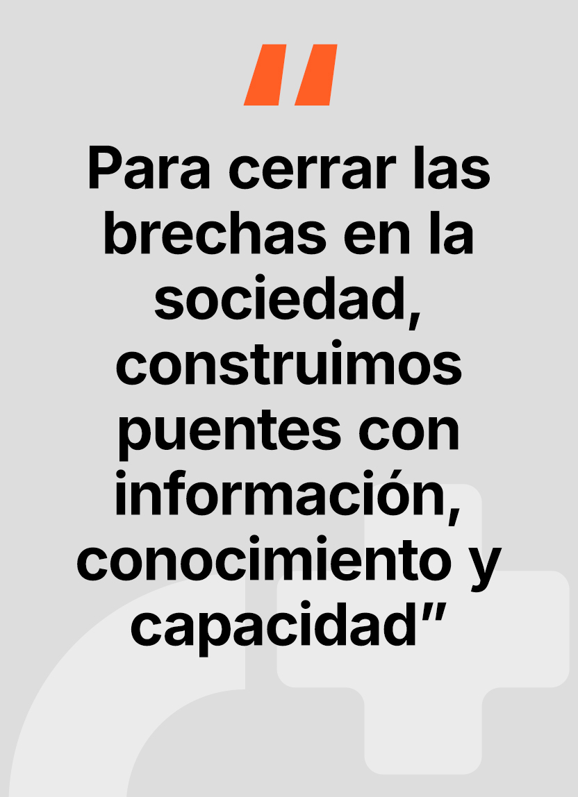 Construímos puentes con información, conocimiento y capacidad, para cerrar las brechas en la sociedad